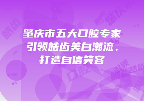 肇庆市五大口腔专家引领皓齿美白潮流，打造自信笑容