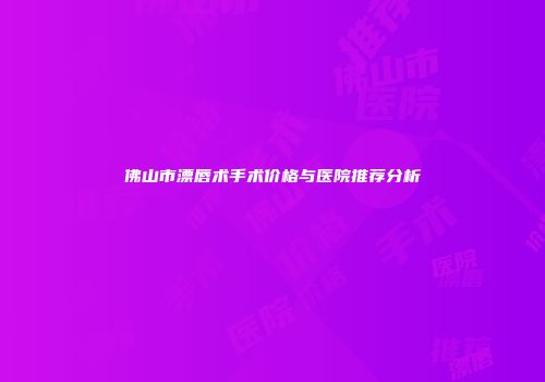 佛山市漂唇术手术价格与医院推荐分析