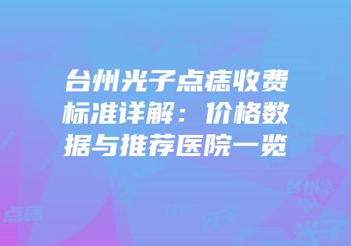 台州光子点痣收费标准详解：价格数据与推荐医院一览