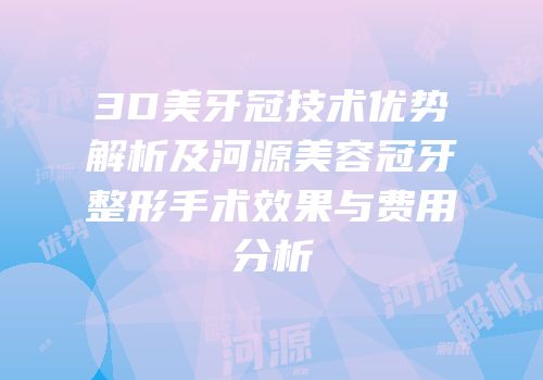 3D美牙冠技术优势解析及河源美容冠牙整形手术效果与费用分析
