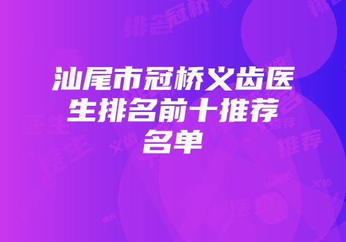 汕尾市冠桥义齿医生排名前十推荐名单