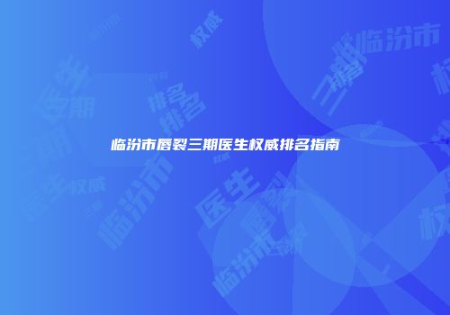 临汾市唇裂三期医生权威排名指南