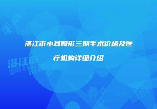 湛江市小耳畸形三期手术价格及医疗机构详细介绍