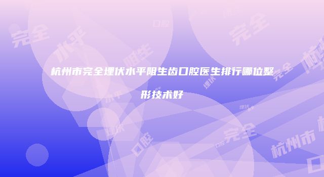杭州市完全埋伏水平阻生齿口腔医生排行哪位整形技术好