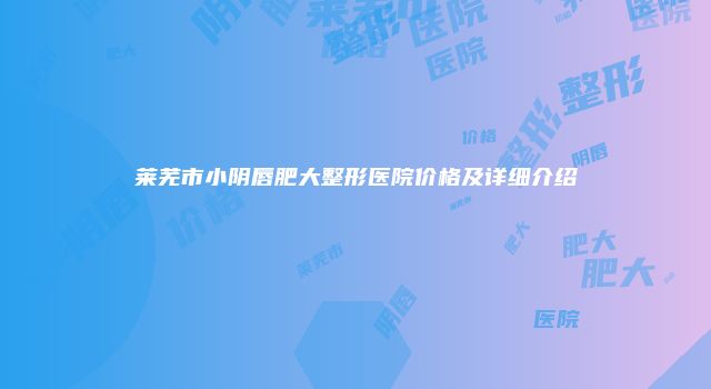 莱芜市小阴唇肥大整形医院价格及详细介绍