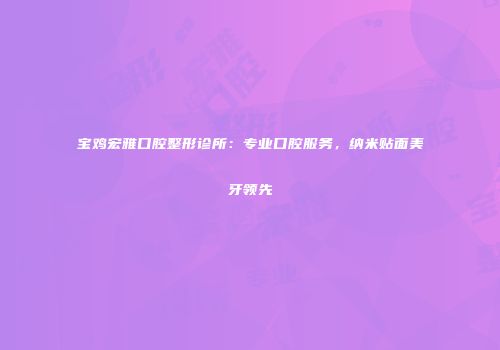 宝鸡宏雅口腔整形诊所：专业口腔服务，纳米贴面美牙领先