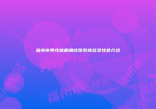 福州市男性除眼角纹医院排名及特色介绍