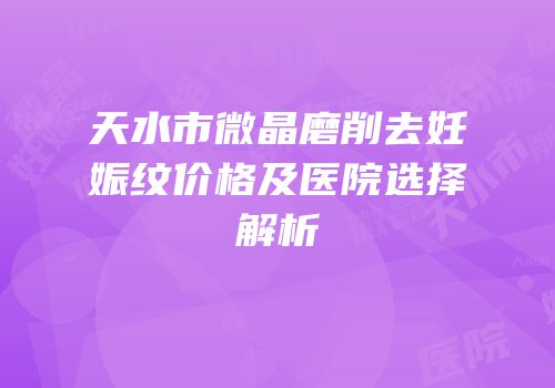 天水市微晶磨削去妊娠纹价格及医院选择解析