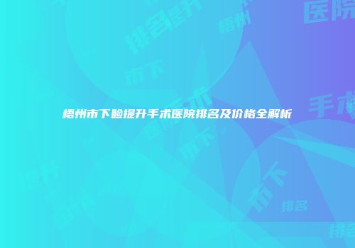 梧州市下睑提升手术医院排名及价格全解析