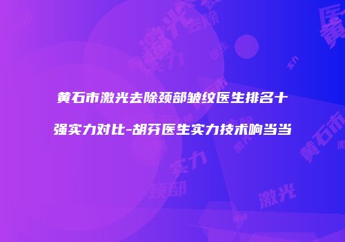黄石市激光去除颈部皱纹医生排名十强实力对比-胡芬医生实力技术响当当