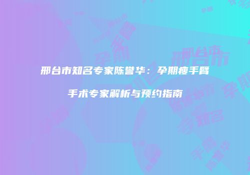 邢台市知名专家陈誉华：孕期瘦手臂手术专家解析与预约指南