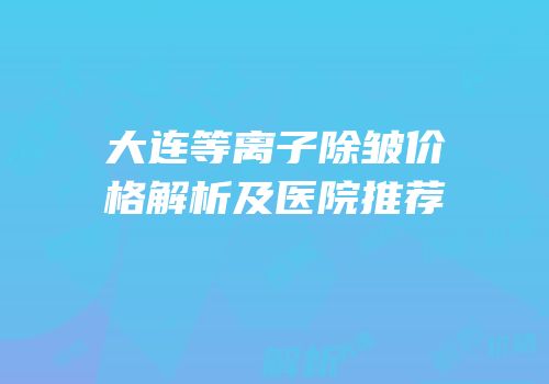 大连等离子除皱价格解析及医院推荐