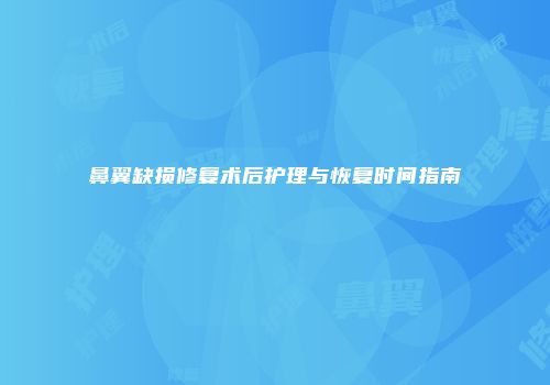 鼻翼缺损修复术后护理与恢复时间指南