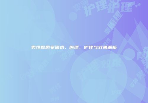 男性厚唇变薄术：原理、护理与效果解析