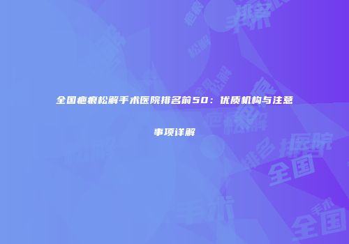 全国疤痕松解手术医院排名前50：优质机构与注意事项详解