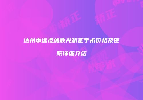 达州市远视加散光矫正手术价格及医院详细介绍