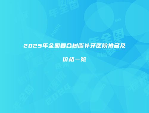 2025年全国复合树脂补牙医院排名及价格一览