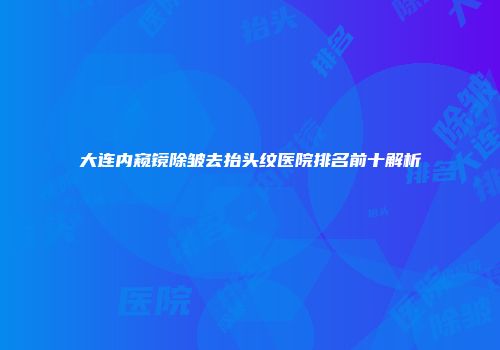 大连内窥镜除皱去抬头纹医院排名前十解析