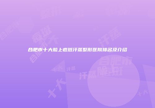 合肥市十大脸上痘斑汗蒸整形医院排名及介绍