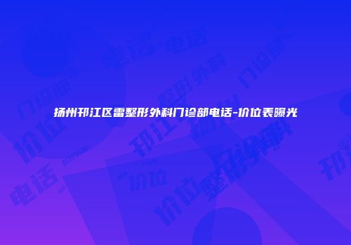 扬州邗江区雷整形外科门诊部电话-价位表曝光