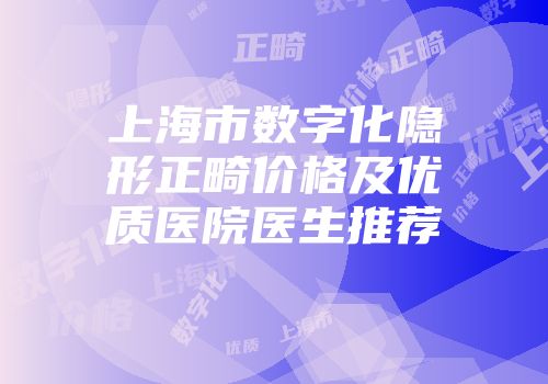 上海市数字化隐形正畸价格及优质医院医生推荐