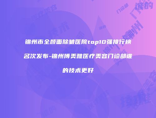 锦州市全颜面除皱医院top10强排行榜名次发布-锦州博美雅医疗美容门诊部谁的技术更好
