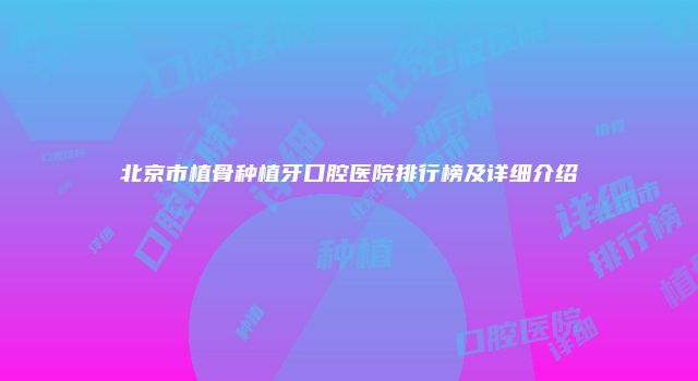 北京市植骨种植牙口腔医院排行榜及详细介绍