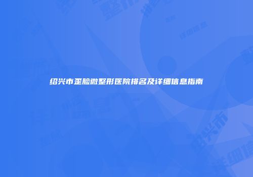 绍兴市歪脸微整形医院排名及详细信息指南