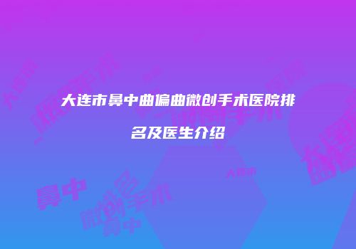大连市鼻中曲偏曲微创手术医院排名及医生介绍