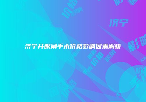 济宁开眼角手术价格影响因素解析