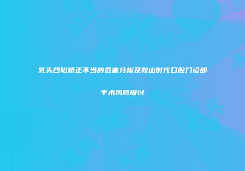 乳头凹陷矫正不当的危害分析及鞍山时代口腔门诊部手术风险探讨