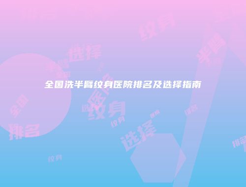 全国洗半臂纹身医院排名及选择指南