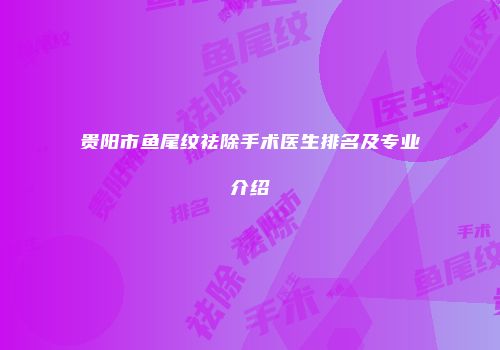 贵阳市鱼尾纹祛除手术医生排名及专业介绍
