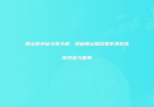 唐山紫水仙与张小熊：揭秘唐山知名整形美容医院特色与服务
