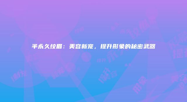 半永久纹眉：美容新宠，提升形象的秘密武器