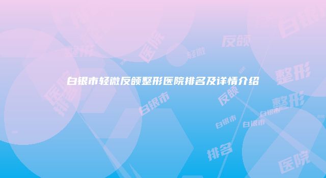 白银市轻微反颌整形医院排名及详情介绍