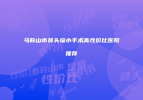 马鞍山市鼻头缩小手术高性价比医院推荐