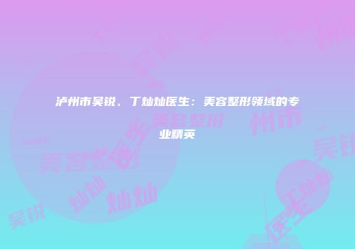 泸州市吴锐、丁灿灿医生：美容整形领域的专业精英