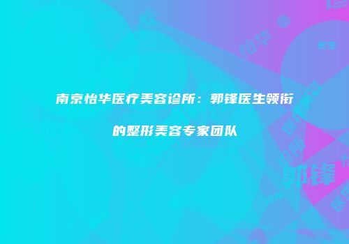 南京怡华医疗美容诊所：郭锋医生领衔的整形美容专家团队