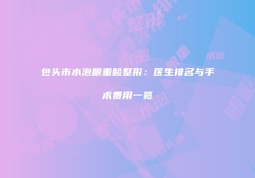 包头市水泡眼重睑整形：医生排名与手术费用一览