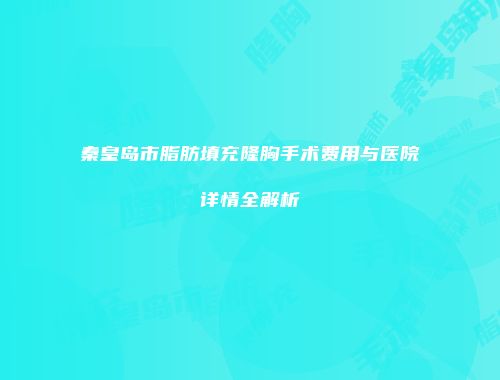 秦皇岛市脂肪填充隆胸手术费用与医院详情全解析