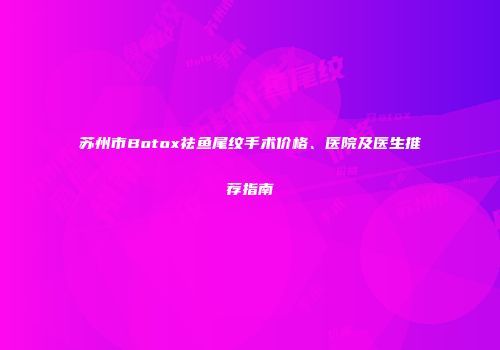 苏州市Botox祛鱼尾纹手术价格、医院及医生推荐指南