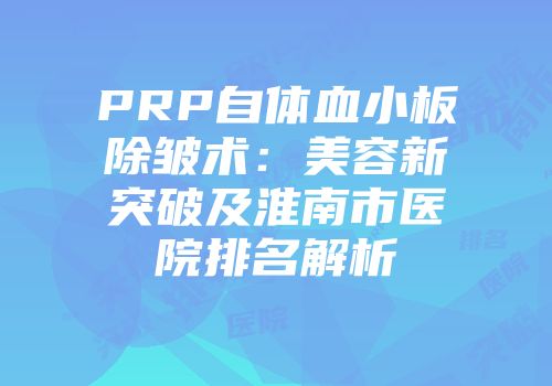 PRP自体血小板除皱术：美容新突破及淮南市医院排名解析