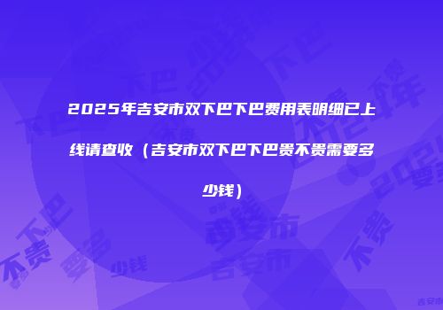 2025年吉安市双下巴下巴费用表明细已上线请查收（吉安市双下巴下巴贵不贵需要多少钱）