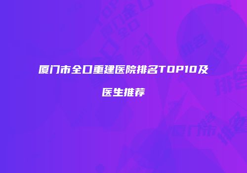 厦门市全口重建医院排名TOP10及医生推荐