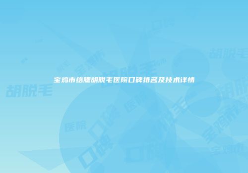宝鸡市络腮胡脱毛医院口碑排名及技术详情