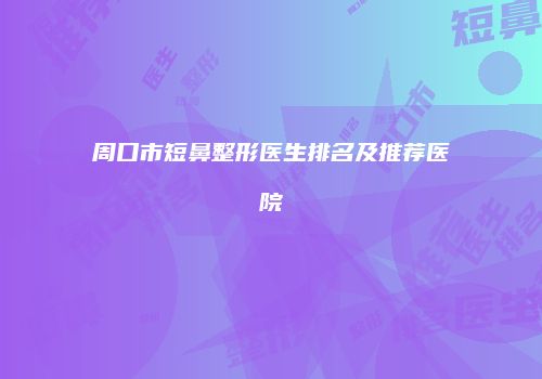 周口市短鼻整形医生排名及推荐医院