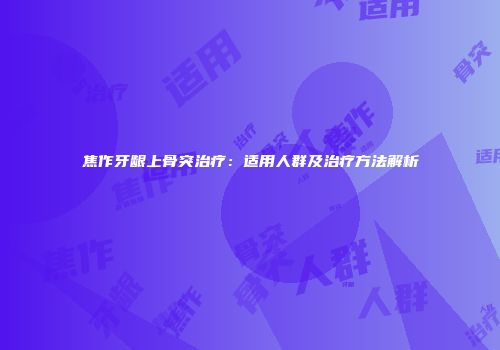 焦作牙龈上骨突治疗：适用人群及治疗方法解析