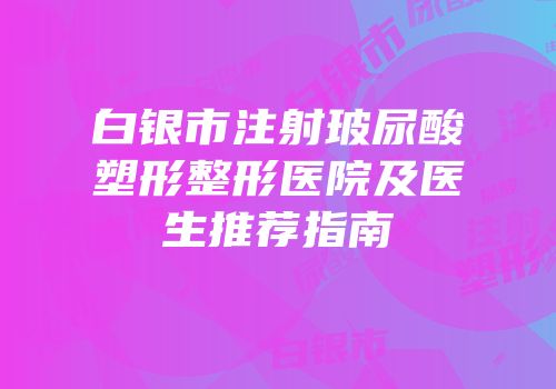 白银市注射玻尿酸塑形整形医院及医生推荐指南