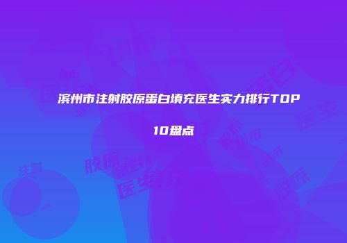 滨州市注射胶原蛋白填充医生实力排行TOP10盘点